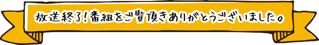 放送終了!番組をご覧頂きありがとうございました。